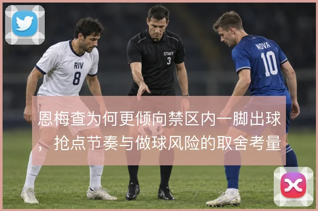 恩梅查为何更倾向禁区内一脚出球，抢点节奏与做球风险的取舍考量