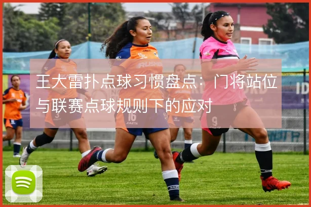 王大雷扑点球习惯盘点:门将站位与联赛点球规则下的应对