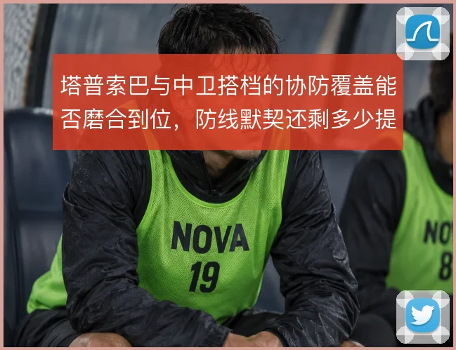 塔普索巴与中卫搭档的协防覆盖能否磨合到位，防线默契还剩多少提升空间