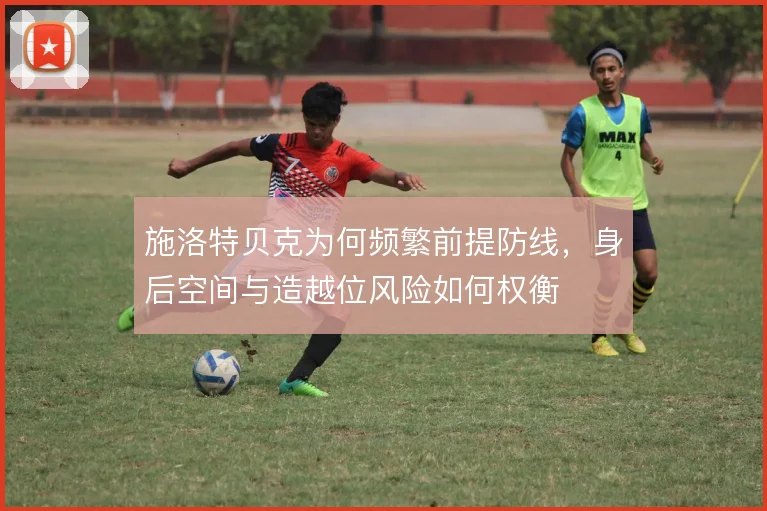 施洛特贝克为何频繁前提防线，身后空间与造越位风险如何权衡
