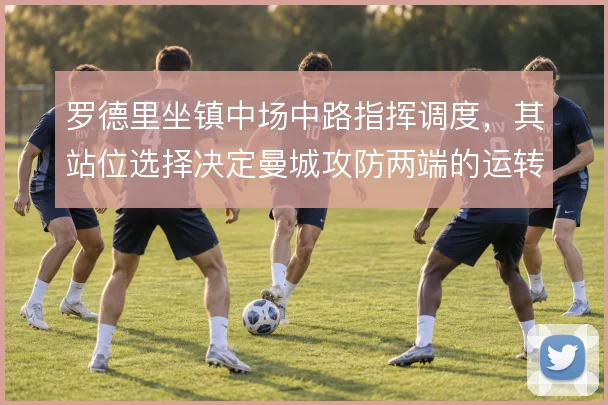 罗德里坐镇中场中路指挥调度，其站位选择决定曼城攻防两端的运转秩序