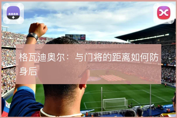 格瓦迪奥尔:与门将的距离如何防身后