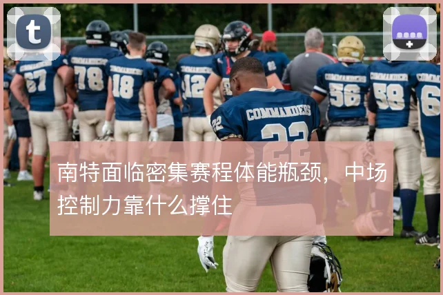 南特面临密集赛程体能瓶颈，中场控制力靠什么撑住
