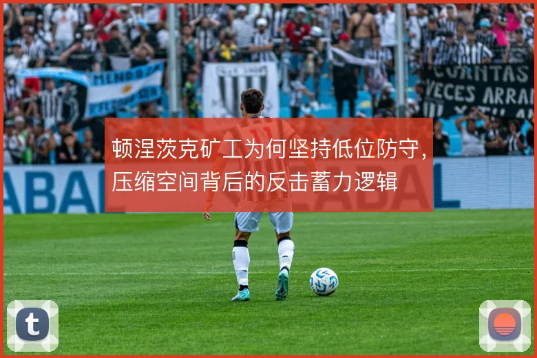 顿涅茨克矿工为何坚持低位防守,压缩空间背后的反击蓄力逻辑