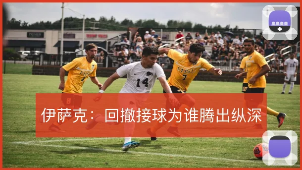 伊萨克:回撤接球为谁腾出纵深