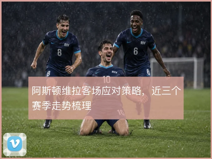 阿斯顿维拉客场应对策略,近三个赛季走势梳理