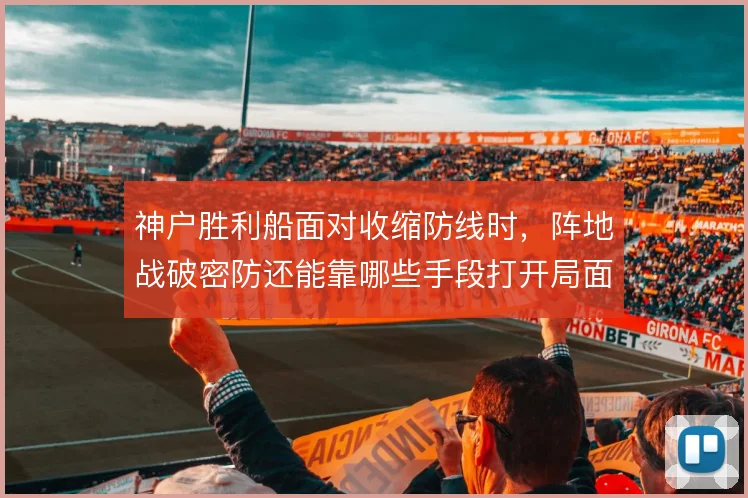 神户胜利船面对收缩防线时，阵地战破密防还能靠哪些手段打开局面