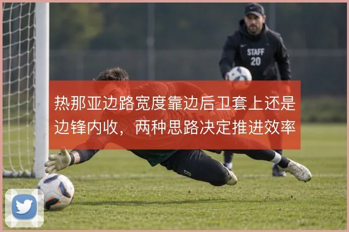 热那亚边路宽度靠边后卫套上还是边锋内收，两种思路决定推进效率