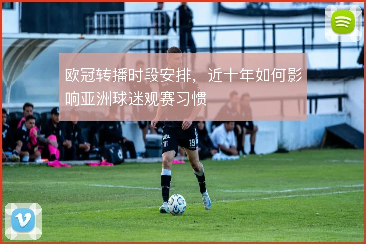 欧冠转播时段安排，近十年如何影响亚洲球迷观赛习惯