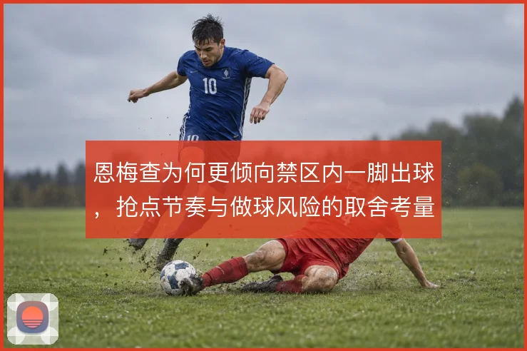 恩梅查为何更倾向禁区内一脚出球，抢点节奏与做球风险的取舍考量