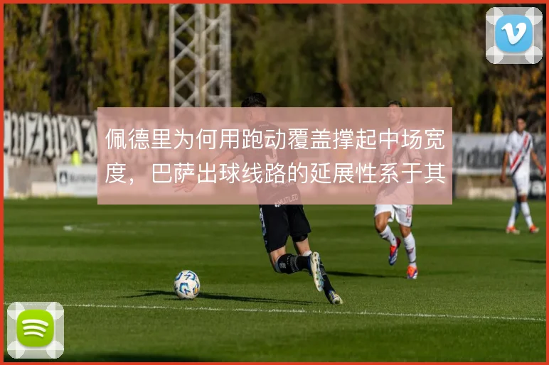 佩德里为何用跑动覆盖撑起中场宽度,巴萨出球线路的延展性系于其续航