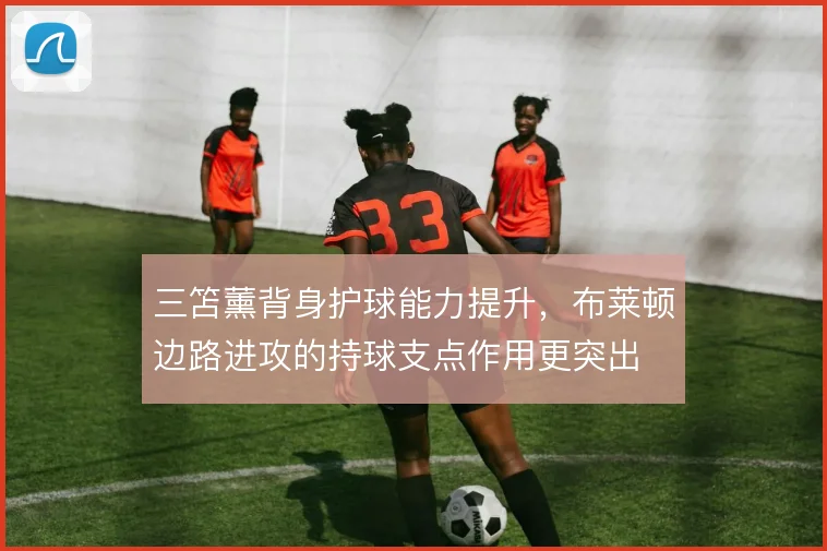 三笘薰背身护球能力提升，布莱顿边路进攻的持球支点作用更突出