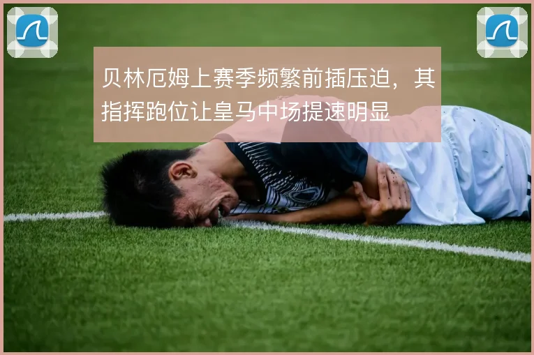 贝林厄姆上赛季频繁前插压迫，其指挥跑位让皇马中场提速明显