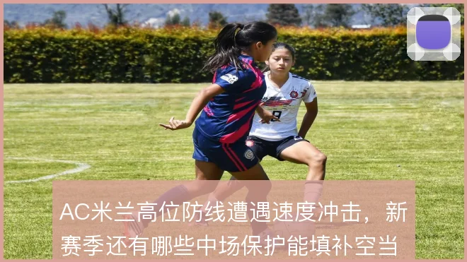 AC米兰高位防线遭遇速度冲击,新赛季还有哪些中场保护能填补空当