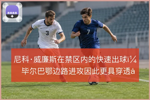 尼科·威廉斯在禁区内的快速出球，毕尔巴鄂边路进攻因此更具穿透力