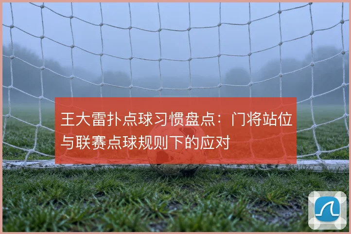 王大雷扑点球习惯盘点:门将站位与联赛点球规则下的应对