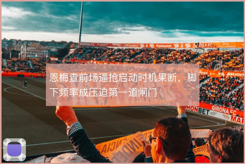 恩梅查前场逼抢启动时机果断，脚下频率成压迫第一道闸门