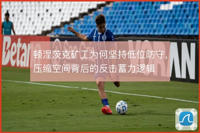 顿涅茨克矿工为何坚持低位防守,压缩空间背后的反击蓄力逻辑