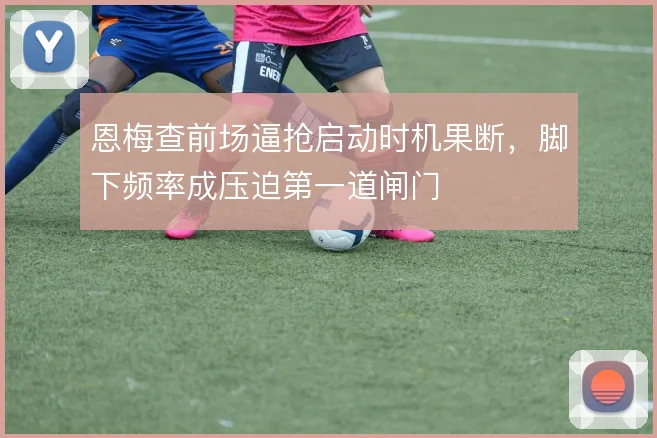 恩梅查前场逼抢启动时机果断，脚下频率成压迫第一道闸门