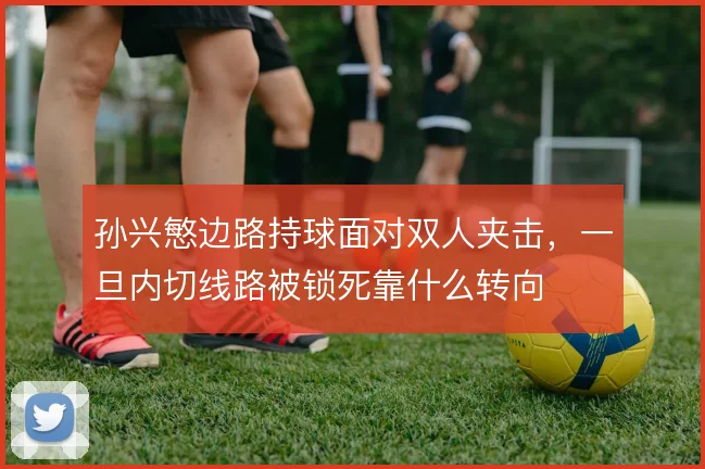 孙兴慜边路持球面对双人夹击,一旦内切线路被锁死靠什么转向