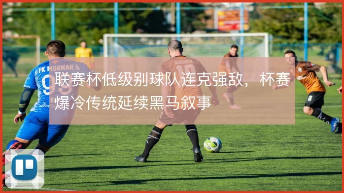 联赛杯低级别球队连克强敌，杯赛爆冷传统延续黑马叙事
