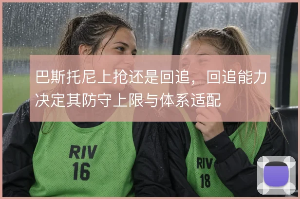 巴斯托尼上抢还是回追，回追能力决定其防守上限与体系适配