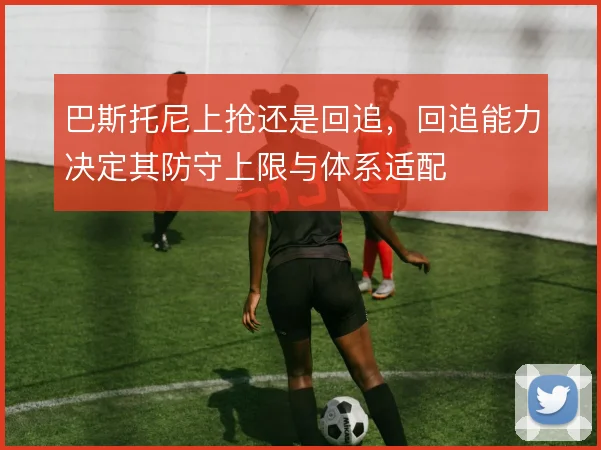 巴斯托尼上抢还是回追,回追能力决定其防守上限与体系适配