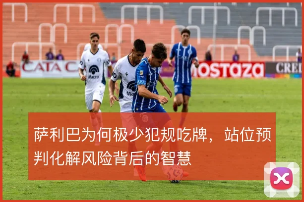 萨利巴为何极少犯规吃牌，站位预判化解风险背后的智慧