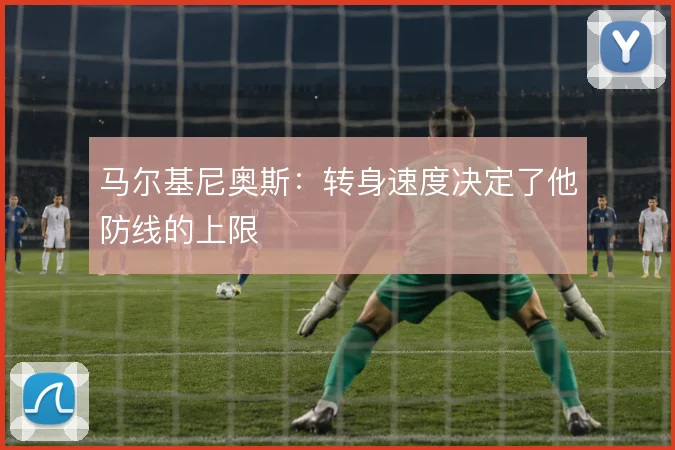 马尔基尼奥斯：转身速度决定了他防线的上限