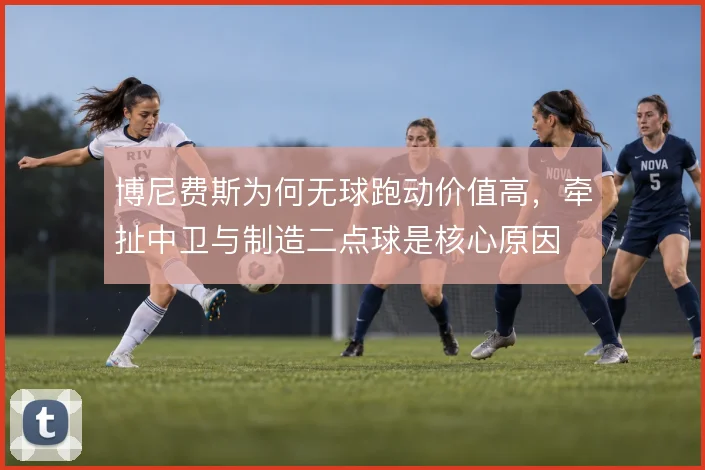 博尼费斯为何无球跑动价值高，牵扯中卫与制造二点球是核心原因