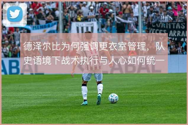 德泽尔比为何强调更衣室管理，队史语境下战术执行与人心如何统一