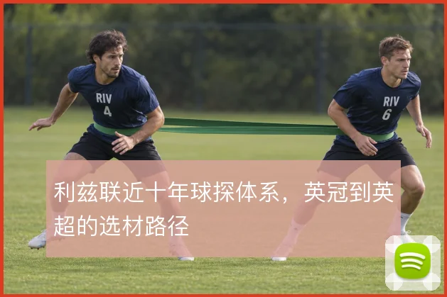 利兹联近十年球探体系,英冠到英超的选材路径