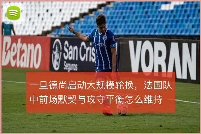 一旦德尚启动大规模轮换，法国队中前场默契与攻守平衡怎么维持
