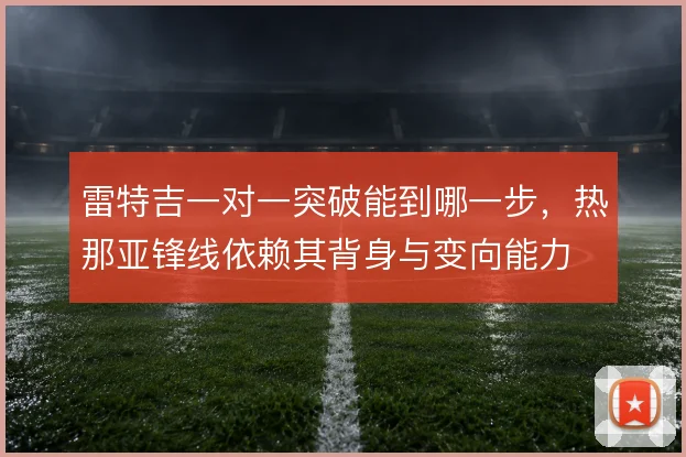 雷特吉一对一突破能到哪一步，热那亚锋线依赖其背身与变向能力