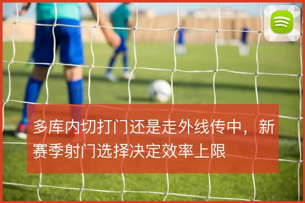 多库内切打门还是走外线传中，新赛季射门选择决定效率上限
