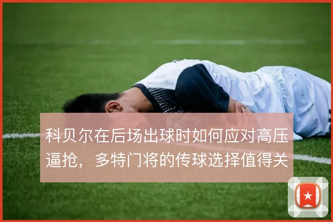 科贝尔在后场出球时如何应对高压逼抢,多特门将的传球选择值得关注