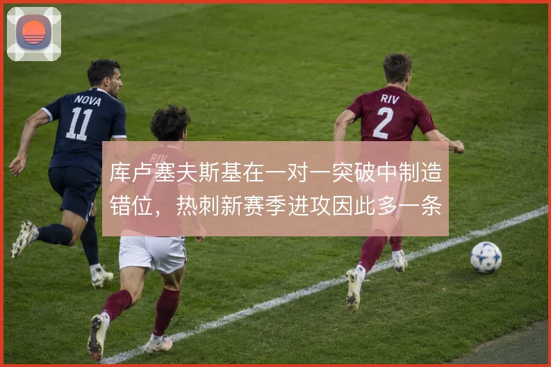 库卢塞夫斯基在一对一突破中制造错位,热刺新赛季进攻因此多一条通路