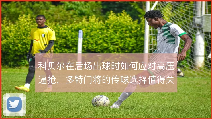 科贝尔在后场出球时如何应对高压逼抢,多特门将的传球选择值得关注