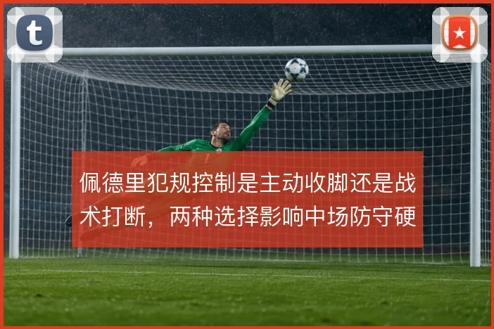 佩德里犯规控制是主动收脚还是战术打断，两种选择影响中场防守硬度