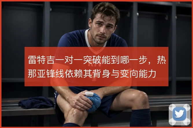雷特吉一对一突破能到哪一步，热那亚锋线依赖其背身与变向能力