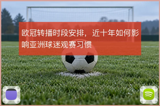 欧冠转播时段安排,近十年如何影响亚洲球迷观赛习惯