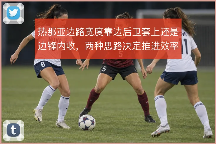 热那亚边路宽度靠边后卫套上还是边锋内收,两种思路决定推进效率