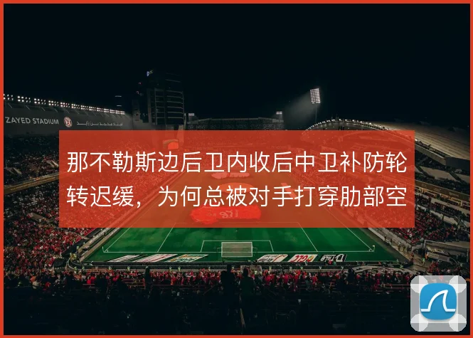 那不勒斯边后卫内收后中卫补防轮转迟缓，为何总被对手打穿肋部空当