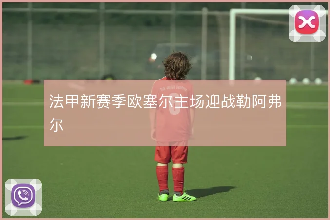 法甲新赛季欧塞尔主场迎战勒阿弗尔
