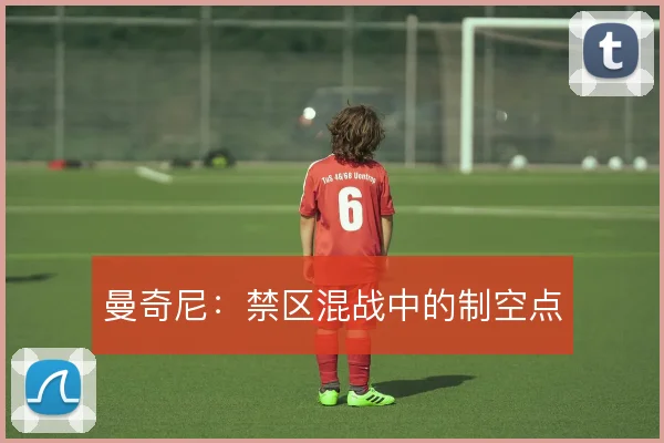 曼奇尼:禁区混战中的制空点