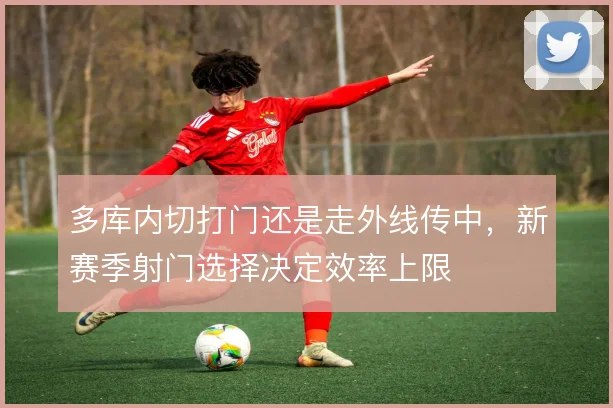 多库内切打门还是走外线传中,新赛季射门选择决定效率上限
