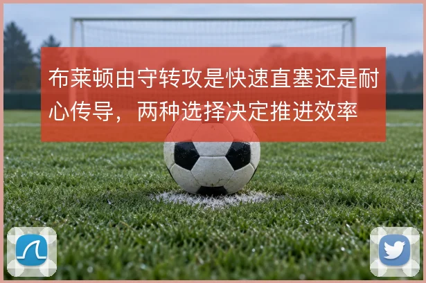 布莱顿由守转攻是快速直塞还是耐心传导，两种选择决定推进效率