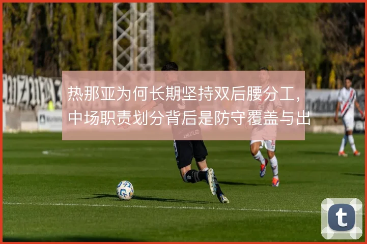 热那亚为何长期坚持双后腰分工,中场职责划分背后是防守覆盖与出球平衡