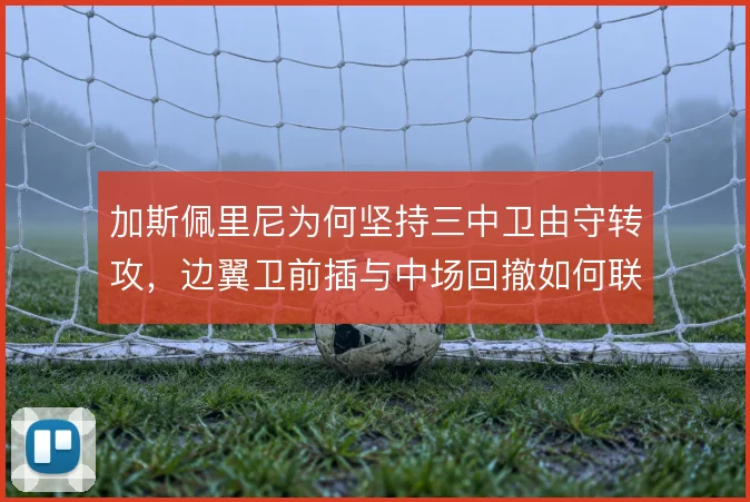 加斯佩里尼为何坚持三中卫由守转攻，边翼卫前插与中场回撤如何联动