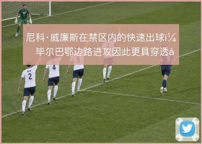 尼科·威廉斯在禁区内的快速出球，毕尔巴鄂边路进攻因此更具穿透力